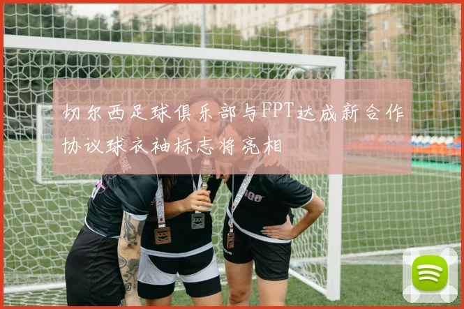 切尔西足球俱乐部与FPT达成新合作协议球衣袖标志将亮相