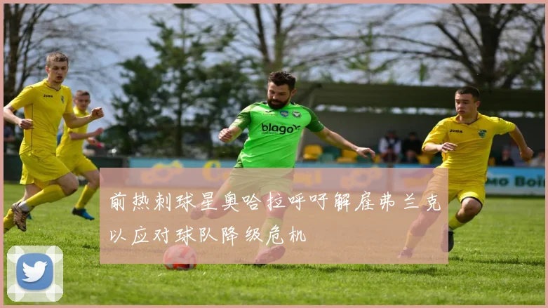 前热刺球星奥哈拉呼吁解雇弗兰克以应对球队降级危机