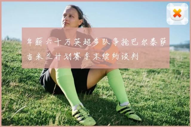 年薪六十万英超多队争抢巴尔泰萨吉米兰计划赛季末续约谈判