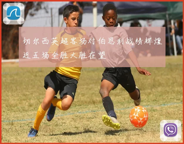 切尔西英超客场对伯恩利战绩辉煌近五场全胜大胜在望