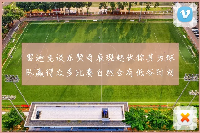 雷迪克谈东契奇表现起伏称其为球队赢得众多比赛自然会有低谷时刻