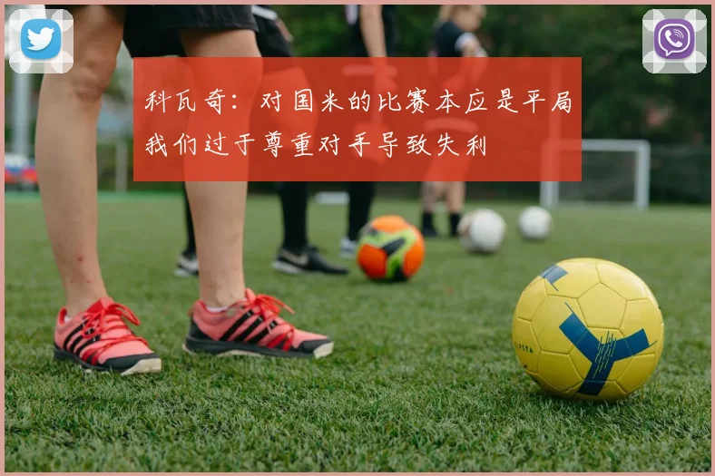 科瓦奇：对国米的比赛本应是平局我们过于尊重对手导致失利