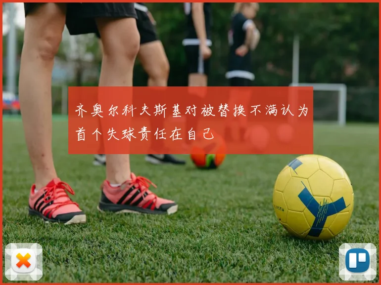 齐奥尔科夫斯基对被替换不满认为首个失球责任在自己