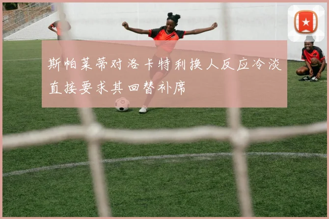 斯帕莱蒂对洛卡特利换人反应冷淡直接要求其回替补席