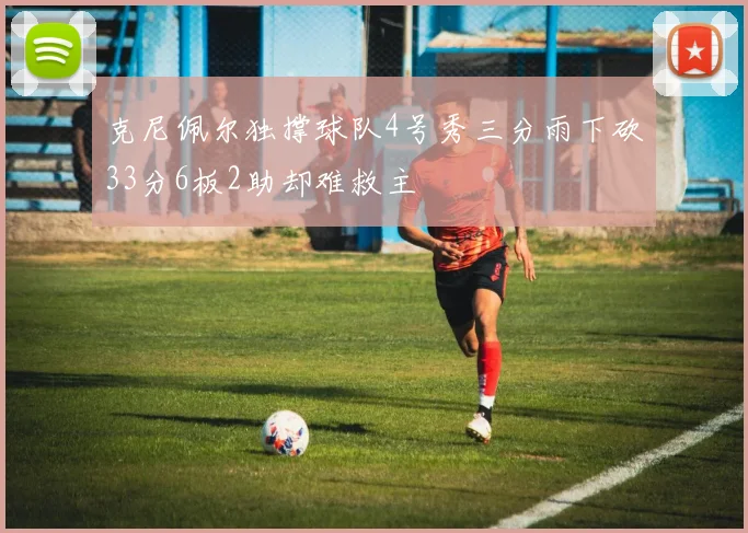 克尼佩尔独撑球队4号秀三分雨下砍33分6板2助却难救主