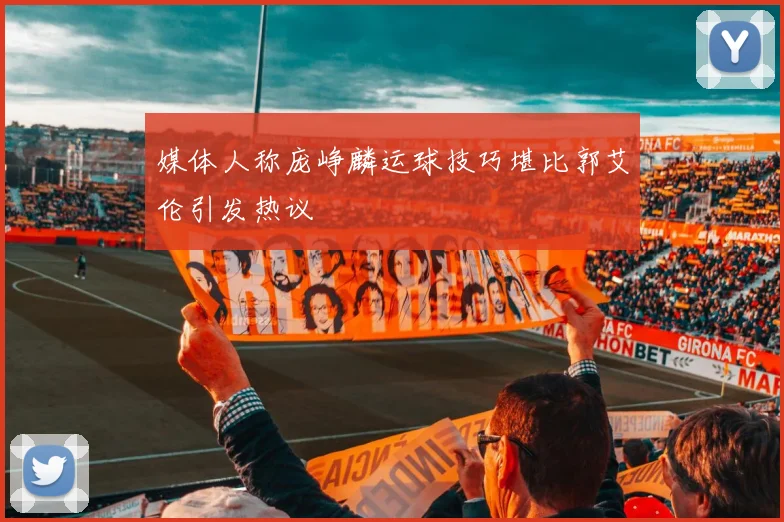 媒体人称庞峥麟运球技巧堪比郭艾伦引发热议