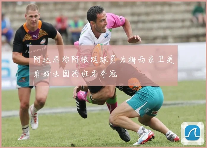 阿达尼称阿根廷球员为梅西亲卫更看好法国西班牙夺冠