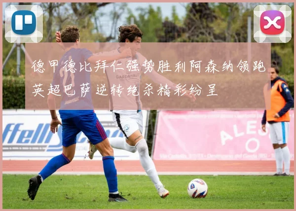德甲德比拜仁强势胜利阿森纳领跑英超巴萨逆转绝杀精彩纷呈