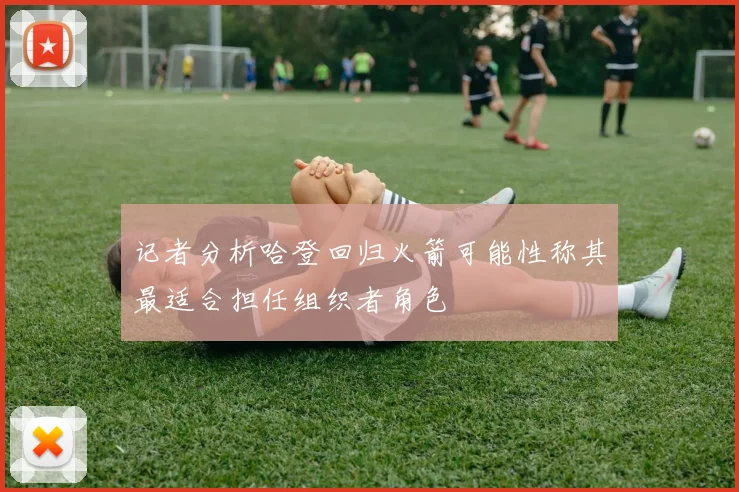 记者分析哈登回归火箭可能性称其最适合担任组织者角色