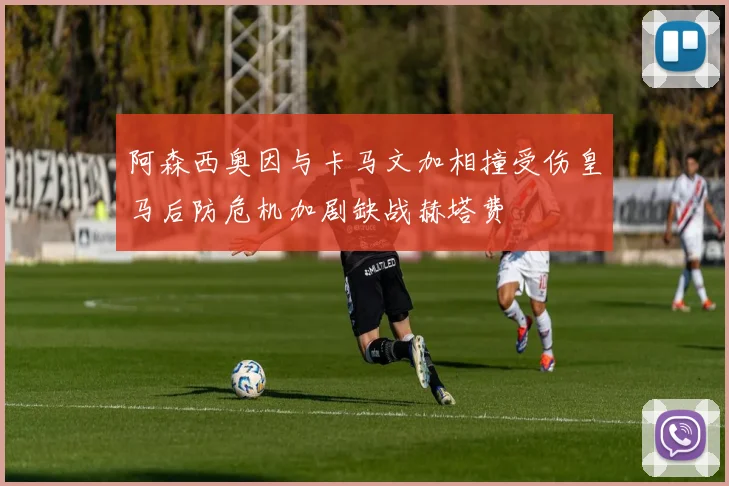 阿森西奥因与卡马文加相撞受伤皇马后防危机加剧缺战赫塔费