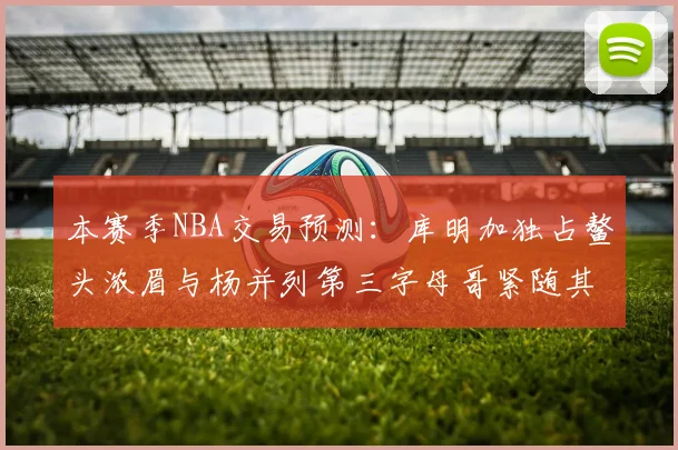 本赛季NBA交易预测：库明加独占鳌头浓眉与杨并列第三字母哥紧随其后小萨排名第五