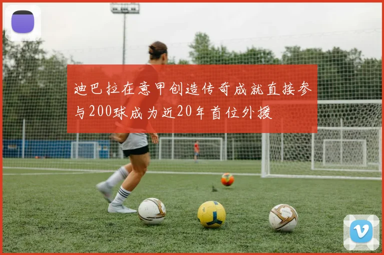 迪巴拉在意甲创造传奇成就直接参与200球成为近20年首位外援
