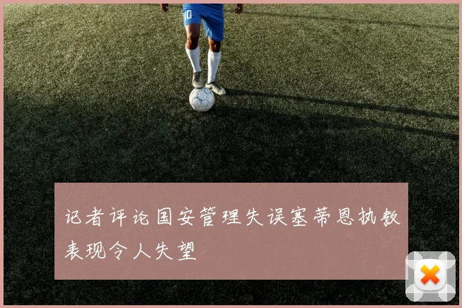 记者评论国安管理失误塞蒂恩执教表现令人失望