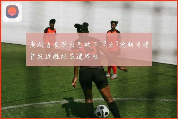 奥科吉表现出色砍下12分5抢断可惜首发连胜纪录遭终结
