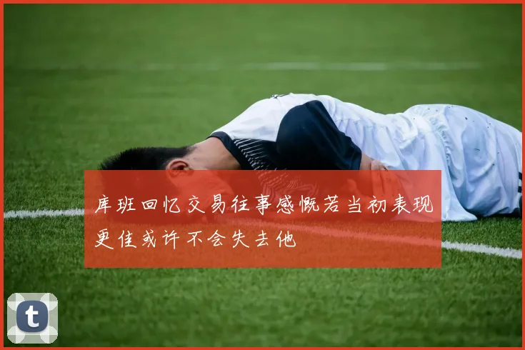 库班回忆交易往事感慨若当初表现更佳或许不会失去他