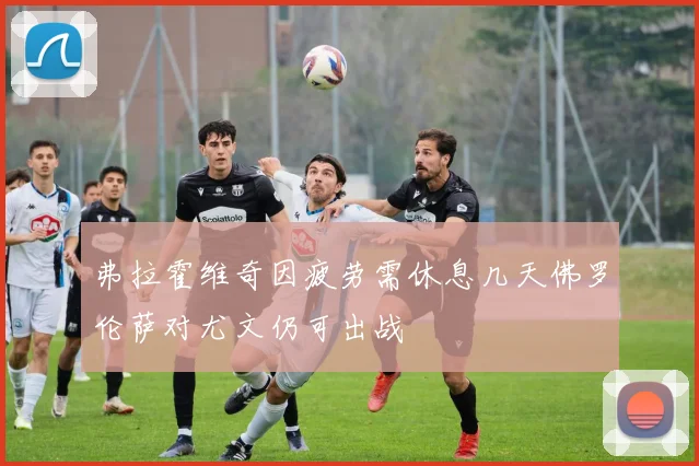 弗拉霍维奇因疲劳需休息几天佛罗伦萨对尤文仍可出战