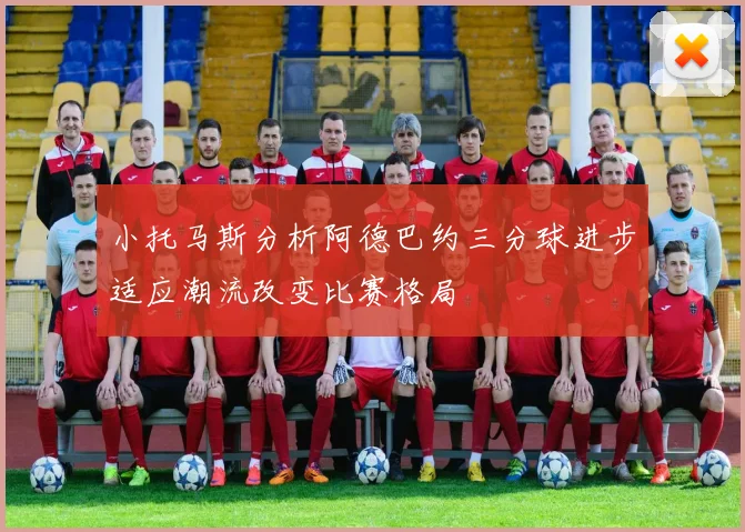 小托马斯分析阿德巴约三分球进步适应潮流改变比赛格局