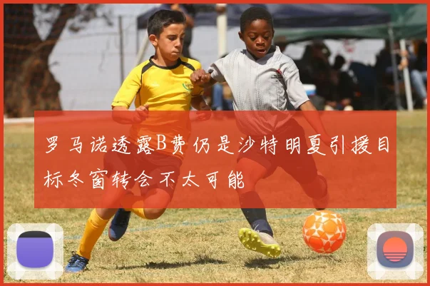 罗马诺透露B费仍是沙特明夏引援目标冬窗转会不太可能