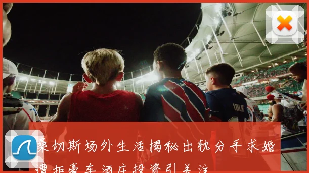 桑切斯场外生活揭秘出轨分手求婚遭拒豪车酒庄投资引关注