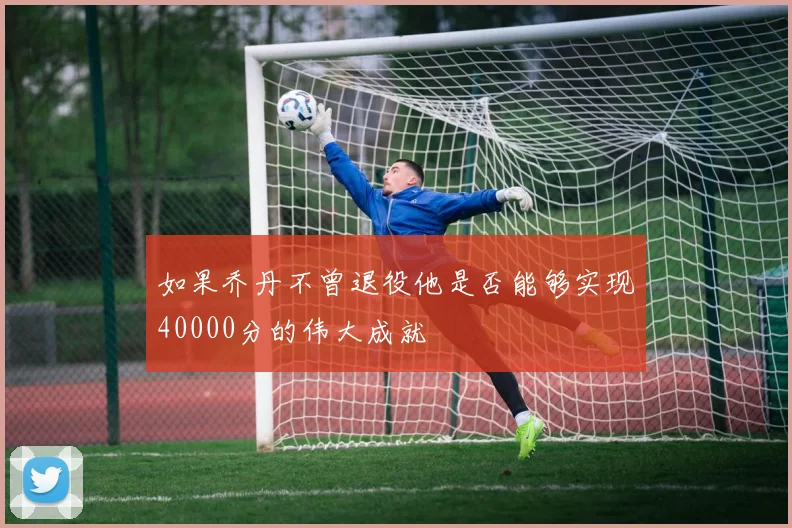 如果乔丹不曾退役他是否能够实现40000分的伟大成就