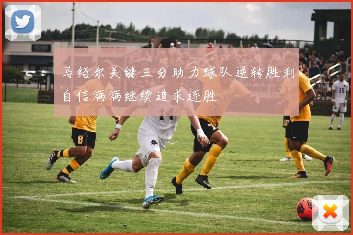 马绍尔关键三分助力球队逆转胜利自信满满继续追求连胜