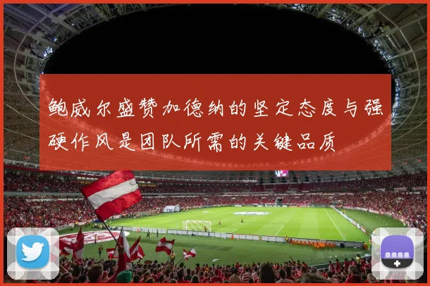 鲍威尔盛赞加德纳的坚定态度与强硬作风是团队所需的关键品质