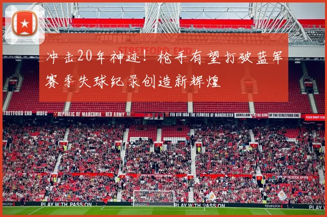 冲击20年神迹！枪手有望打破蓝军赛季失球纪录创造新辉煌