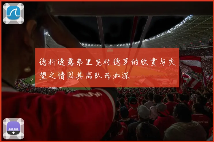 德科透露弗里克对德罗的欣赏与失望之情因其离队而加深