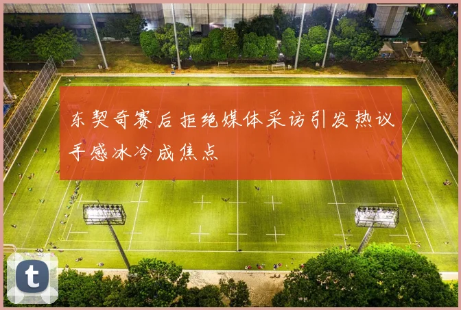 东契奇赛后拒绝媒体采访引发热议手感冰冷成焦点
