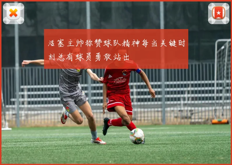 活塞主帅称赞球队精神每当关键时刻总有球员勇敢站出