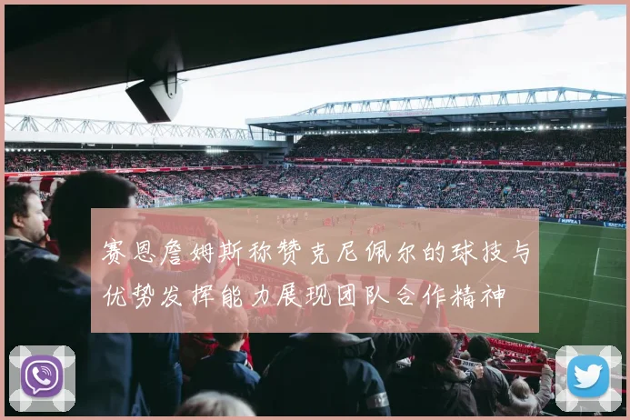 赛恩詹姆斯称赞克尼佩尔的球技与优势发挥能力展现团队合作精神