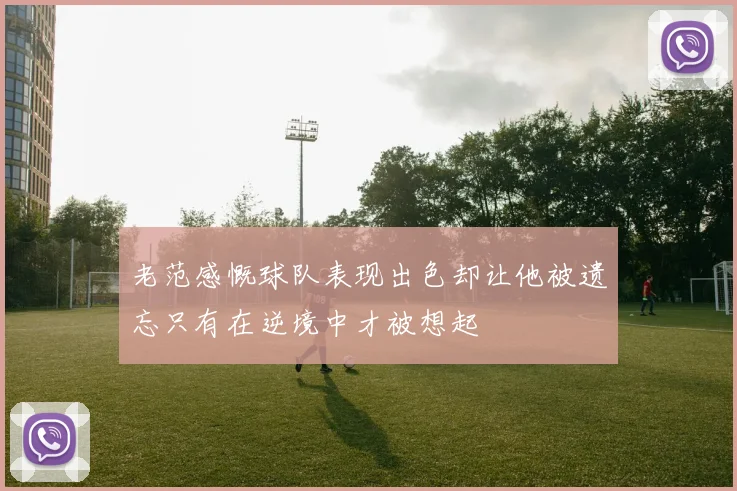 老范感慨球队表现出色却让他被遗忘只有在逆境中才被想起