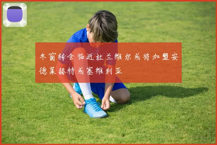 冬窗转会临近杜兰维尔或将加盟安德莱赫特或塞维利亚