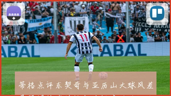 蒂格点评东契奇与亚历山大球风差异强调持球时间与流畅度的对比分析