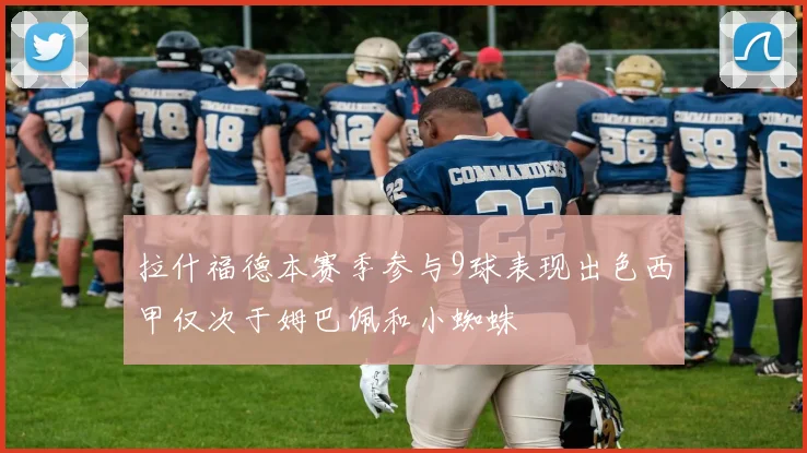 拉什福德本赛季参与9球表现出色西甲仅次于姆巴佩和小蜘蛛