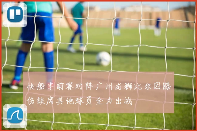 快船季前赛对阵广州龙狮比尔因膝伤缺席其他球员全力出战